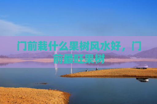 门前栽什么果树风水好，门前最旺果树