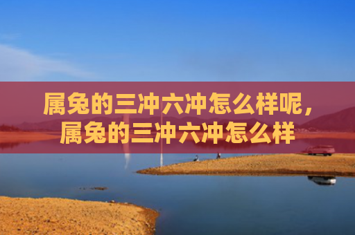 属兔的三冲六冲怎么样呢，属兔的三冲六冲怎么样