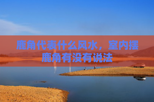 鹿角代表什么风水，室内摆鹿角有没有说法