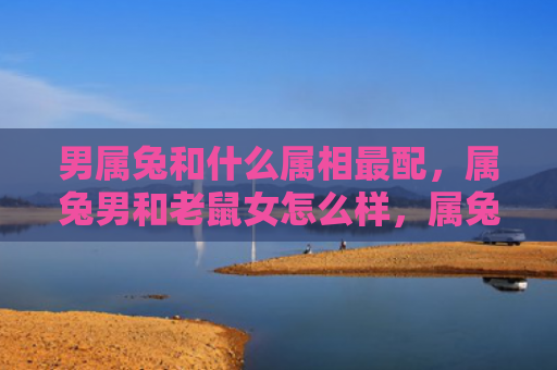 男属兔和什么属相最配，属兔男和老鼠女怎么样，属兔男和老鼠女的配对分析