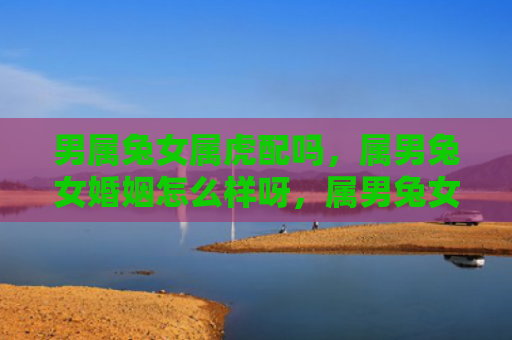 男属兔女属虎配吗，属男兔女婚姻怎么样呀，属男兔女配对如何