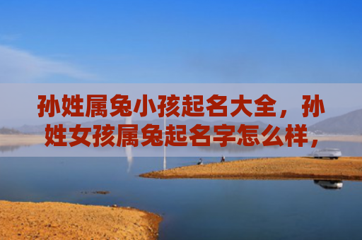孙姓属兔小孩起名大全，孙姓女孩属兔起名字怎么样，孙姓女孩如何给自己取一个与属兔相配的好名字