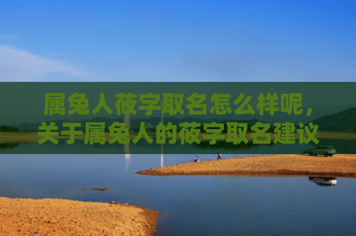 属兔人莜字取名怎么样呢，关于属兔人的莜字取名建议
