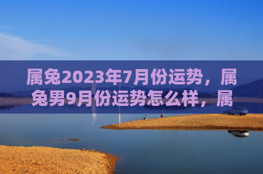 属兔2023年7月份运势，属兔男9月份运势怎么样，属兔男9月份运势详解