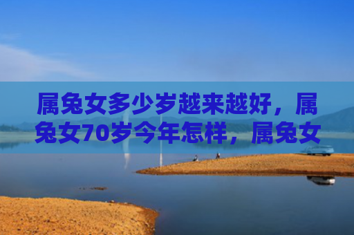 属兔女多少岁越来越好，属兔女70岁今年怎样，属兔女70岁今年怎么样