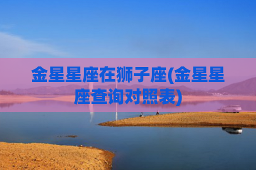 金星星座在狮子座(金星星座查询对照表)