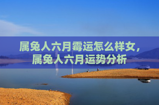属兔人六月霉运怎么样女，属兔人六月运势分析
