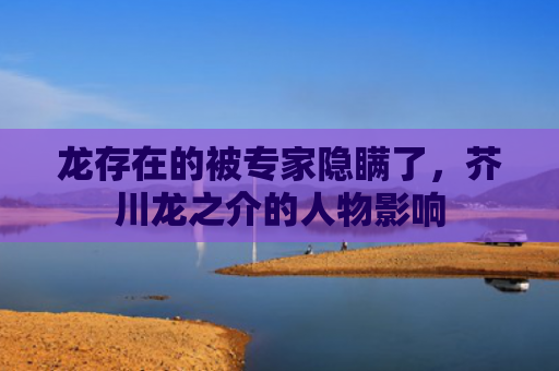 龙存在的被专家隐瞒了，芥川龙之介的人物影响