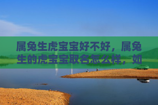 属兔生虎宝宝好不好，属兔生的虎宝宝取名怎么样，如何给属兔生的虎宝宝取个好名字