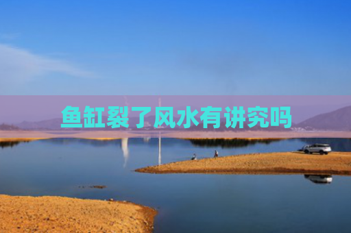 鱼缸裂了风水有讲究吗