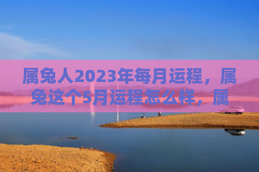 属兔人2023年每月运程，属兔这个5月运程怎么样，属兔的5月运程分析