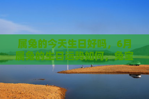属兔的今天生日好吗，6月属兔的生日运势如何，兔宝宝们的生日运势
