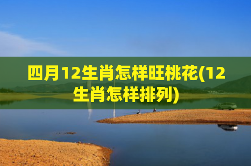 四月12生肖怎样旺桃花(12生肖怎样排列)