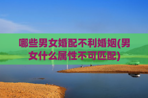 哪些男女婚配不利婚姻(男女什么属性不可匹配)