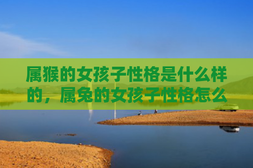 属猴的女孩子性格是什么样的，属兔的女孩子性格怎么样，属兔的女孩子性格特点