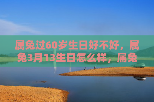 属兔过60岁生日好不好，属兔3月13生日怎么样，属兔人3月13生日的性格特点和运势
