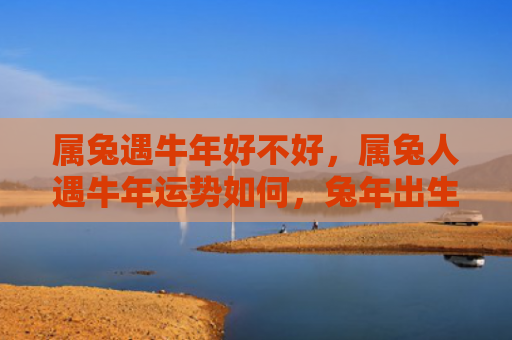 属兔遇牛年好不好，属兔人遇牛年运势如何，兔年出生的人在牛年运势如何