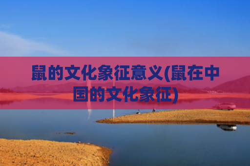 鼠的文化象征意义(鼠在中国的文化象征)