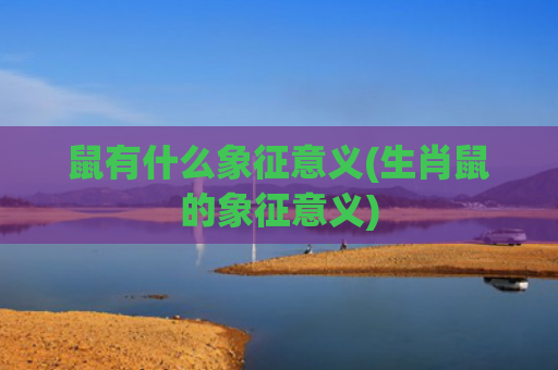 鼠有什么象征意义(生肖鼠的象征意义)