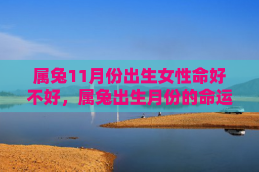 属兔11月份出生女性命好不好，属兔出生月份的命运怎么样女，属兔女的性格特点及命运分析