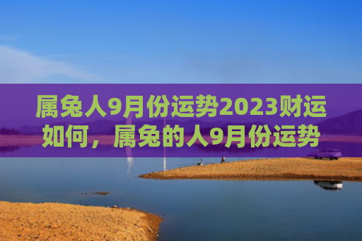 属兔人9月份运势2023财运如何，属兔的人9月份运势如何，属兔的人9月份可能面临的困难和挑战