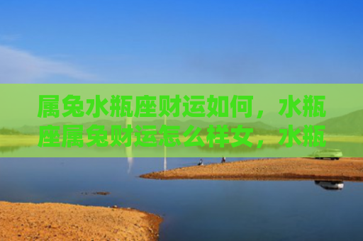 属兔水瓶座财运如何，水瓶座属兔财运怎么样女，水瓶座属兔女的财运状况