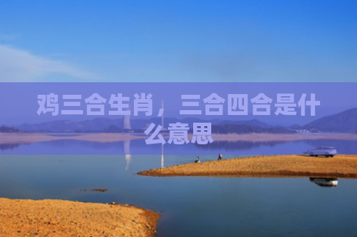 鸡三合生肖，三合四合是什么意思