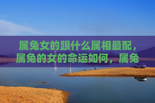 属兔女的跟什么属相最配，属兔的女的命运如何，属兔的女生命运分析