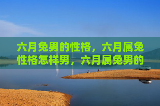 六月兔男的性格，六月属兔性格怎样男，六月属兔男的特点