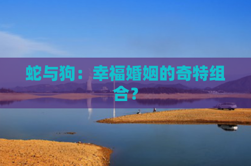 蛇与狗：幸福婚姻的奇特组合？