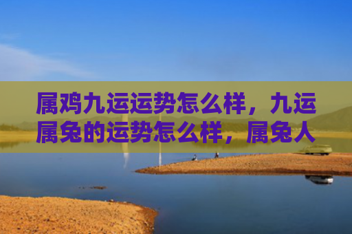 属鸡九运运势怎么样，九运属兔的运势怎么样，属兔人在2021年的运势展望