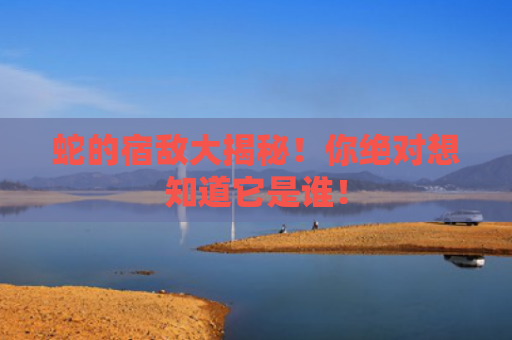 蛇的宿敌大揭秘！你绝对想知道它是谁！