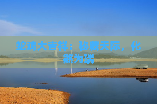 蛇鸡大吉祥：秘藏天际，化煞为瑞