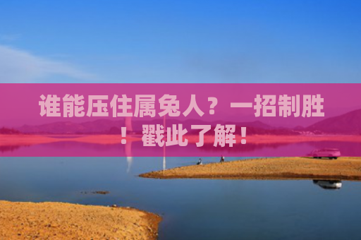 谁能压住属兔人？一招制胜！戳此了解！