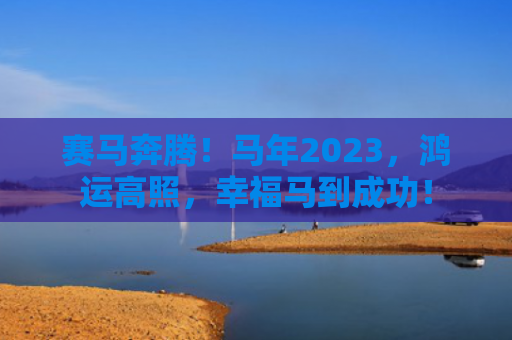 赛马奔腾！马年2023，鸿运高照，幸福马到成功！