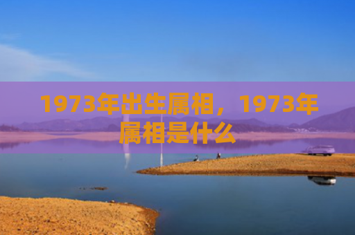 1973年出生属相，1973年属相是什么