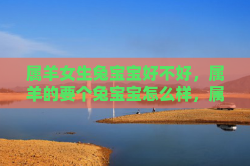 属羊女生兔宝宝好不好，属羊的要个兔宝宝怎么样，属羊的需求