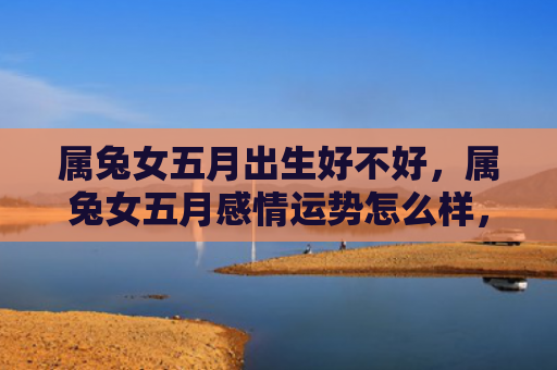 属兔女五月出生好不好，属兔女五月感情运势怎么样，属兔女的感情运势解析