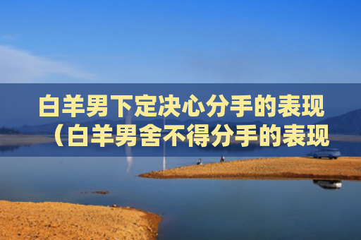 白羊男下定决心分手的表现（白羊男舍不得分手的表现）