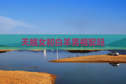 天蝎女和白羊男相配吗