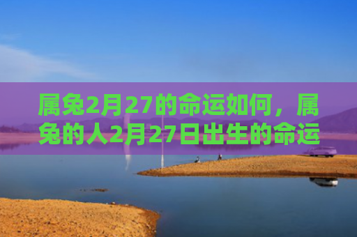 属兔2月27的命运如何，属兔的人2月27日出生的命运分析