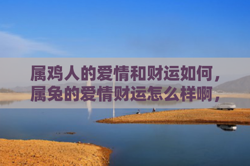 属鸡人的爱情和财运如何，属兔的爱情财运怎么样啊，属兔的人是如何提高爱情财运的