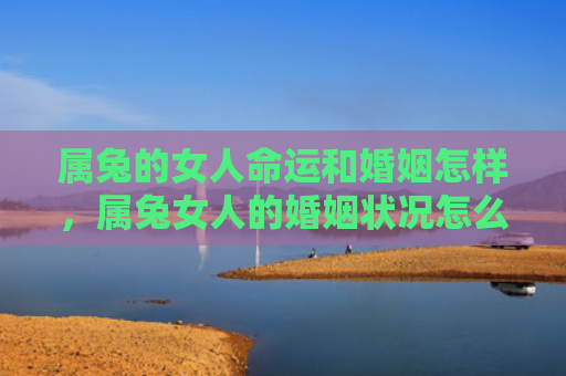 属兔的女人命运和婚姻怎样，属兔女人的婚姻状况怎么样呢，属兔女人的婚姻现状分析