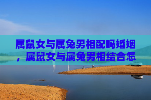 属鼠女与属兔男相配吗婚姻，属鼠女与属兔男相结合怎么样呢，属鼠女和属兔男的默契程度如何