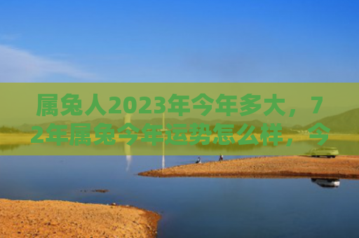属兔人2023年今年多大，72年属兔今年运势怎么样，今年属兔的人运势如何