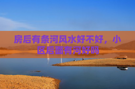 房后有条河风水好不好，小区后面有河好吗