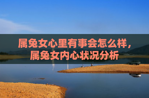 属兔女心里有事会怎么样，属兔女内心状况分析