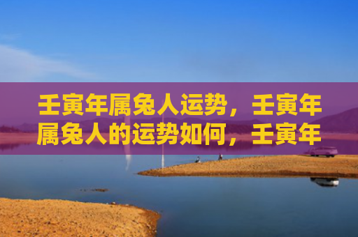 壬寅年属兔人运势，壬寅年属兔人的运势如何，壬寅年属兔人的今天运势大致如何