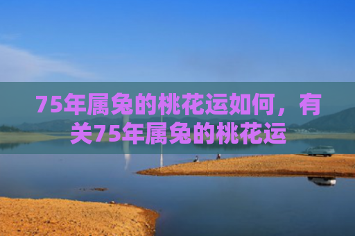 75年属兔的桃花运如何，有关75年属兔的桃花运