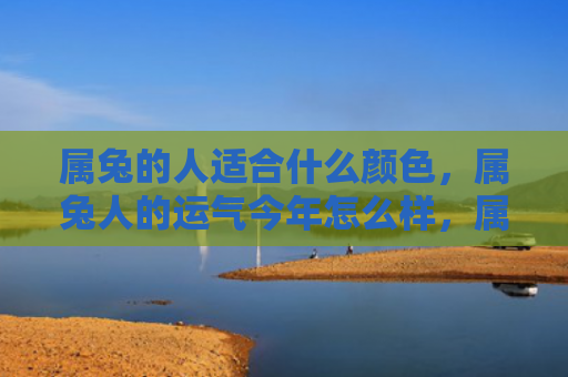 属兔的人适合什么颜色，属兔人的运气今年怎么样，属兔人的2021年运势预测